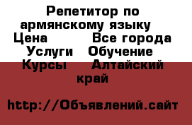 Репетитор по армянскому языку  › Цена ­ 800 - Все города Услуги » Обучение. Курсы   . Алтайский край